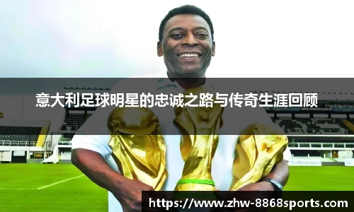 意大利足球明星的忠诚之路与传奇生涯回顾